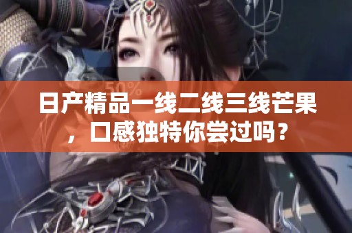 日产精品一线二线三线芒果，口感独特你尝过吗？