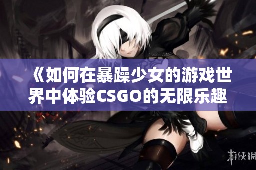 《如何在暴躁少女的游戏世界中体验CSGO的无限乐趣》
