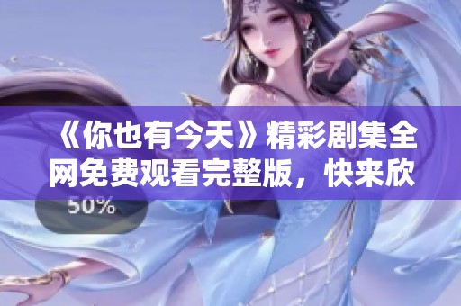 《你也有今天》精彩剧集全网免费观看完整版，快来欣赏吧！