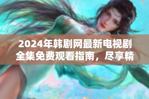2024年韩剧网最新电视剧全集免费观看指南，尽享精彩剧集