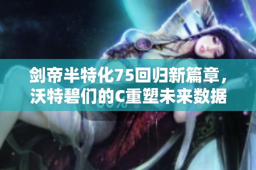 剑帝半特化75回归新篇章，沃特碧们的C重塑未来数据洞察