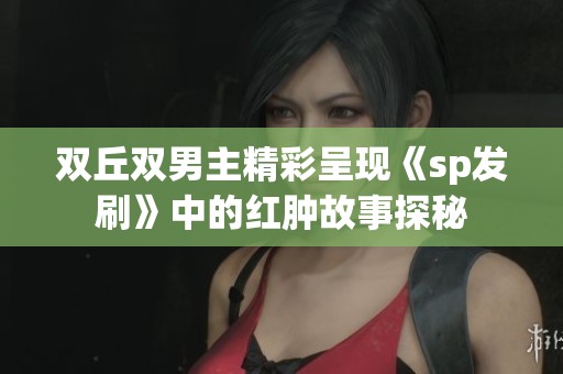 双丘双男主精彩呈现《sp发刷》中的红肿故事探秘