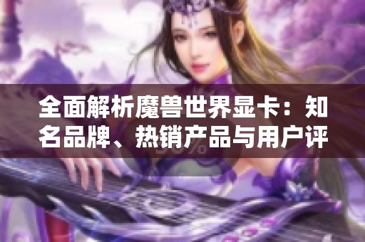 全面解析魔兽世界显卡：知名品牌、热销产品与用户评价分享