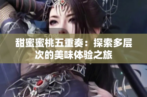 甜蜜蜜桃五重奏：探索多层次的美味体验之旅