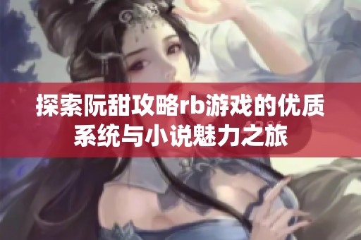 探索阮甜攻略rb游戏的优质系统与小说魅力之旅