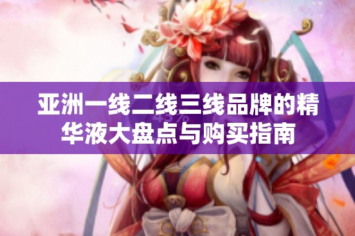 亚洲一线二线三线品牌的精华液大盘点与购买指南