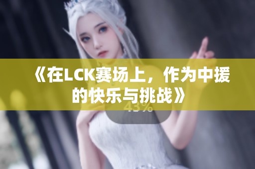 《在LCK赛场上，作为中援的快乐与挑战》