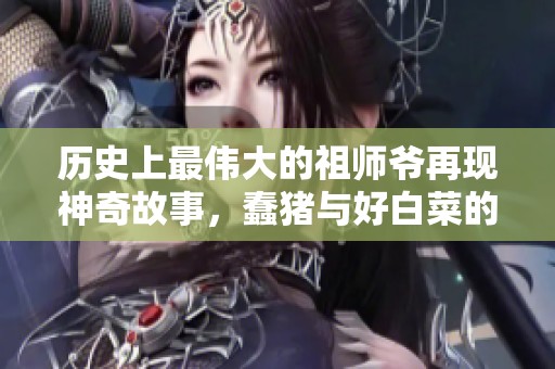 历史上最伟大的祖师爷再现神奇故事，蠢猪与好白菜的奇缘交织