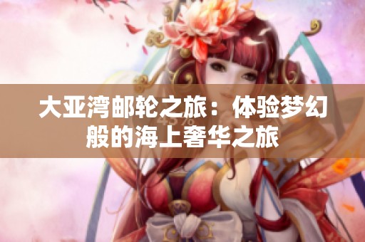 大亚湾邮轮之旅：体验梦幻般的海上奢华之旅