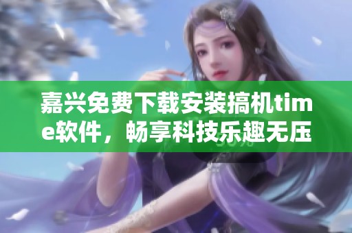 嘉兴免费下载安装搞机time软件，畅享科技乐趣无压力