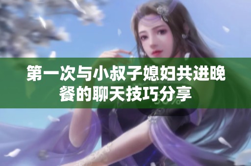 第一次与小叔子媳妇共进晚餐的聊天技巧分享