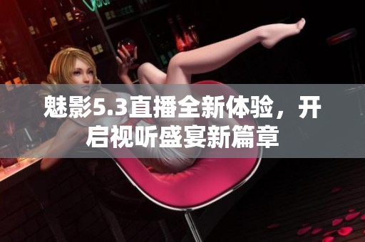魅影5.3直播全新体验，开启视听盛宴新篇章