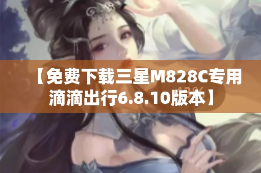 【免费下载三星M828C专用滴滴出行6.8.10版本】