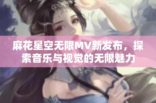 麻花星空无限MV新发布，探索音乐与视觉的无限魅力
