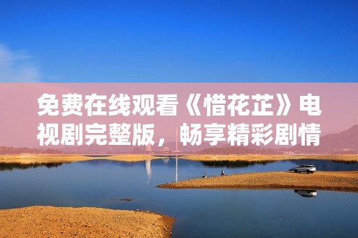 免费在线观看《惜花芷》电视剧完整版，畅享精彩剧情！
