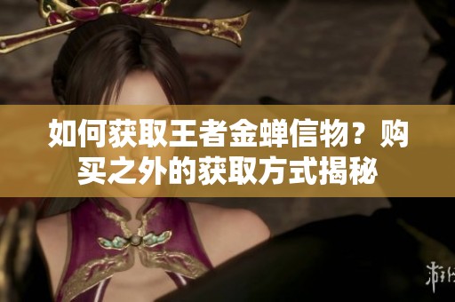 如何获取王者金蝉信物？购买之外的获取方式揭秘