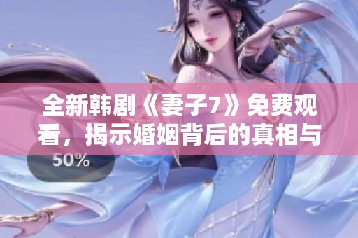 全新韩剧《妻子7》免费观看，揭示婚姻背后的真相与挑战