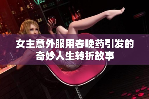 女主意外服用春晚药引发的奇妙人生转折故事