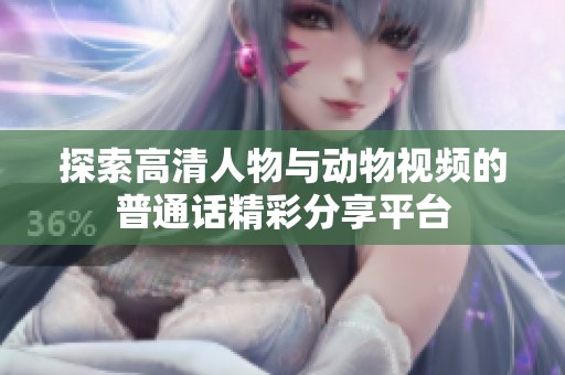 探索高清人物与动物视频的普通话精彩分享平台