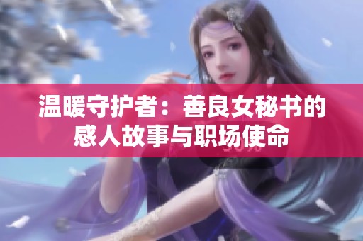 温暖守护者：善良女秘书的感人故事与职场使命