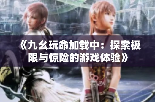 《九幺玩命加载中：探索极限与惊险的游戏体验》