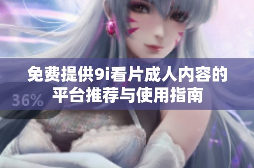 免费提供9i看片成人内容的平台推荐与使用指南