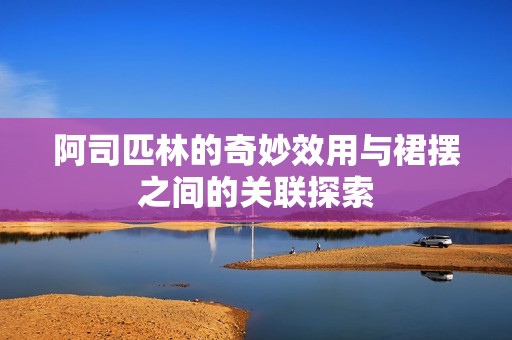 阿司匹林的奇妙效用与裙摆之间的关联探索