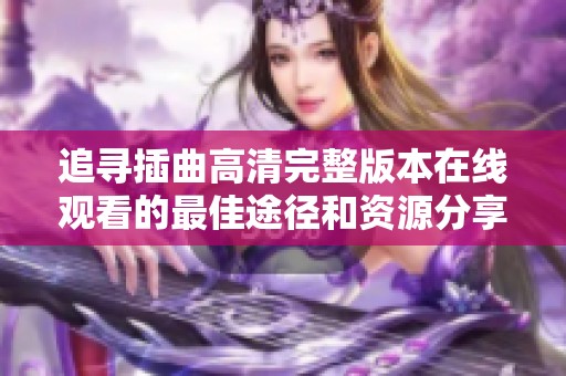 追寻插曲高清完整版本在线观看的最佳途径和资源分享