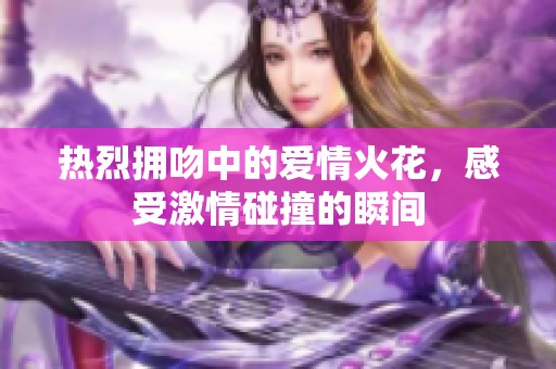 热烈拥吻中的爱情火花，感受激情碰撞的瞬间