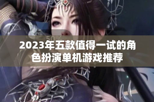 2023年五款值得一试的角色扮演单机游戏推荐