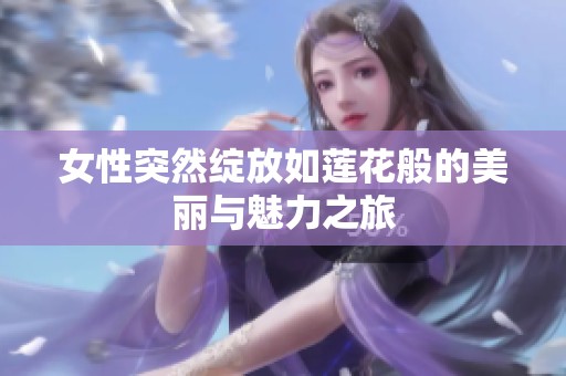 女性突然绽放如莲花般的美丽与魅力之旅