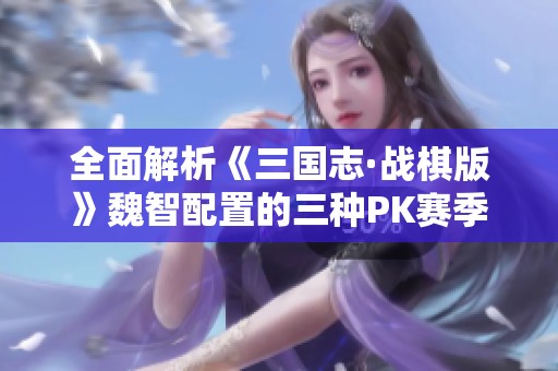 全面解析《三国志·战棋版》魏智配置的三种PK赛季策略