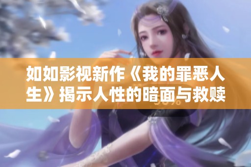 如如影视新作《我的罪恶人生》揭示人性的暗面与救赎之路