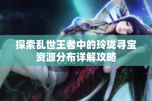 探索乱世王者中的玲珑寻宝资源分布详解攻略