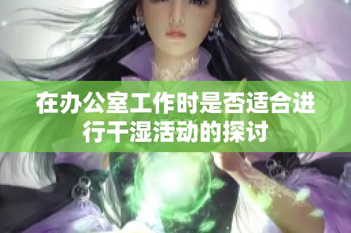 在办公室工作时是否适合进行干湿活动的探讨