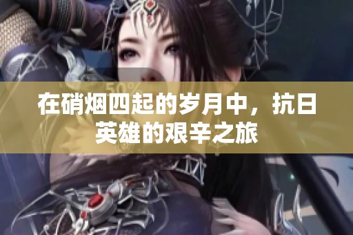 在硝烟四起的岁月中，抗日英雄的艰辛之旅