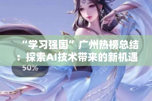 “学习强国”广州热榜总结：探索AI技术带来的新机遇与未来发展