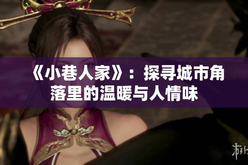 《小巷人家》：探寻城市角落里的温暖与人情味