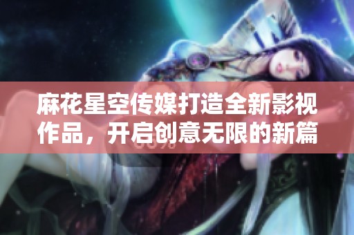 麻花星空传媒打造全新影视作品，开启创意无限的新篇章