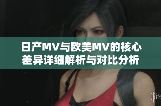 日产MV与欧美MV的核心差异详细解析与对比分析