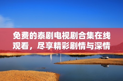 免费的泰剧电视剧合集在线观看，尽享精彩剧情与深情演绎