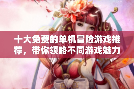 十大免费的单机冒险游戏推荐，带你领略不同游戏魅力