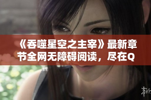 《吞噬星空之主宰》最新章节全网无障碍阅读，尽在QQ男生网