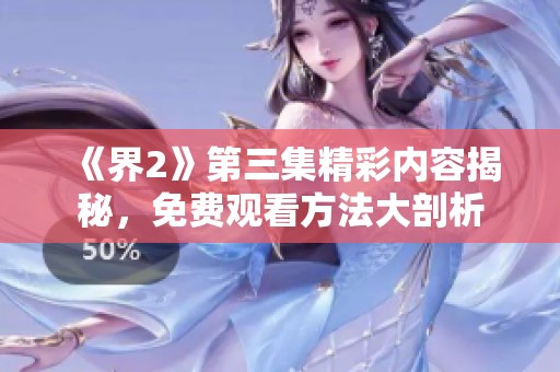《界2》第三集精彩内容揭秘，免费观看方法大剖析