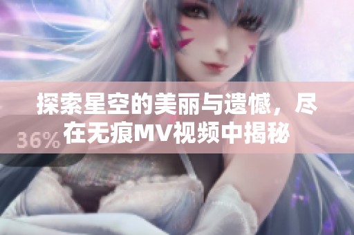 探索星空的美丽与遗憾，尽在无痕MV视频中揭秘