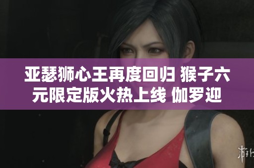 亚瑟狮心王再度回归 猴子六元限定版火热上线 伽罗迎来全新次元突破