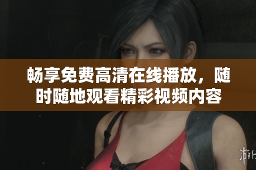 畅享免费高清在线播放，随时随地观看精彩视频内容