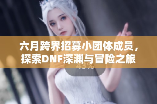 六月跨界招募小团体成员，探索DNF深渊与冒险之旅
