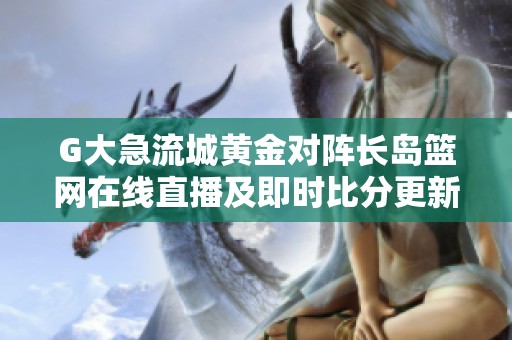 G大急流城黄金对阵长岛篮网在线直播及即时比分更新