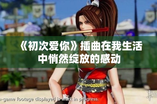 《初次爱你》插曲在我生活中悄然绽放的感动